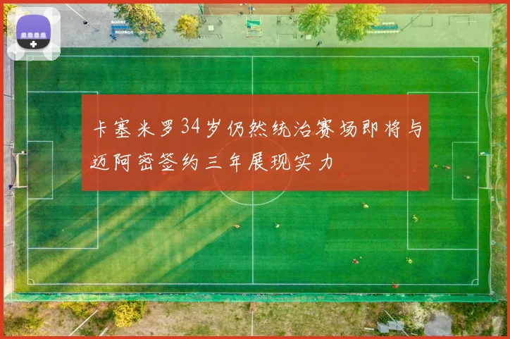 卡塞米罗34岁仍然统治赛场即将与迈阿密签约三年展现实力