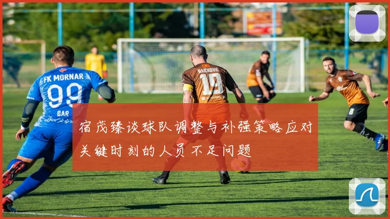 宿茂臻谈球队调整与补强策略应对关键时刻的人员不足问题