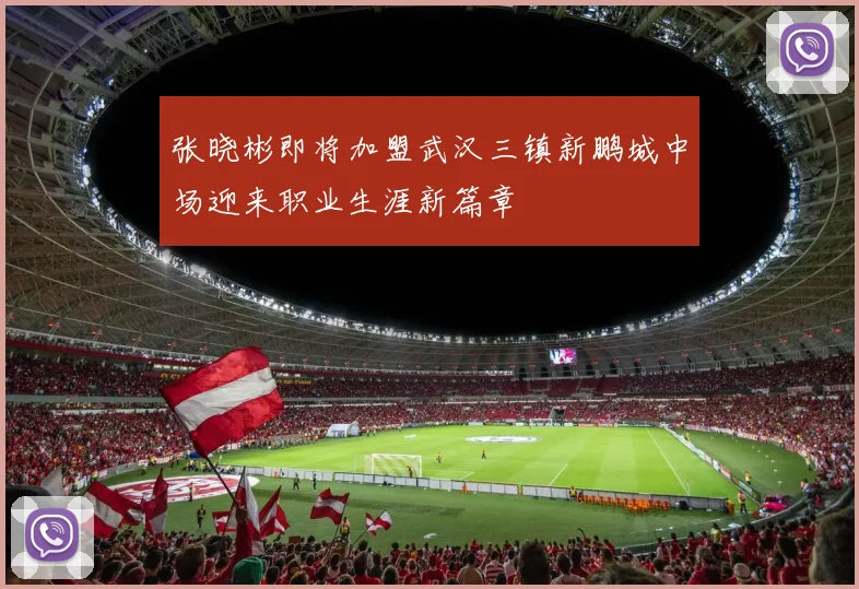 张晓彬即将加盟武汉三镇新鹏城中场迎来职业生涯新篇章