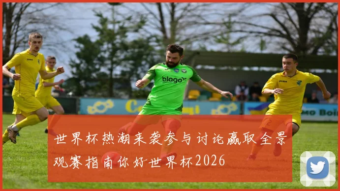 世界杯热潮来袭参与讨论赢取全景观赛指南你好世界杯2026