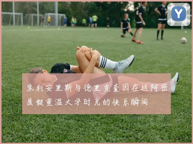朱利安里斯与德里克奎因在迈阿密度假重温大学时光的快乐瞬间