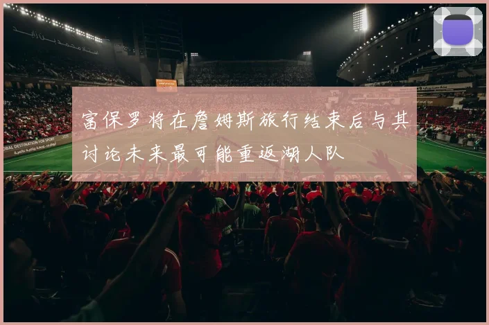 富保罗将在詹姆斯旅行结束后与其讨论未来最可能重返湖人队