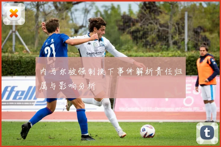 内马尔被强制换下事件解析责任归属与影响分析