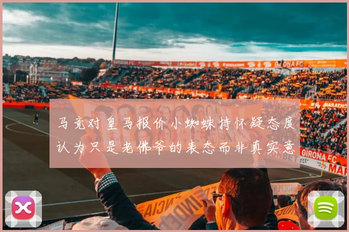马竞对皇马报价小蜘蛛持怀疑态度认为只是老佛爷的表态而非真实意图