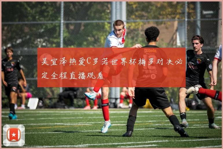 吴宜泽热爱C罗若世界杯梅罗对决必定全程直播观看