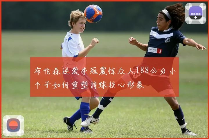 布伦森逆袭夺冠震惊众人188公分小个子如何重塑持球核心形象