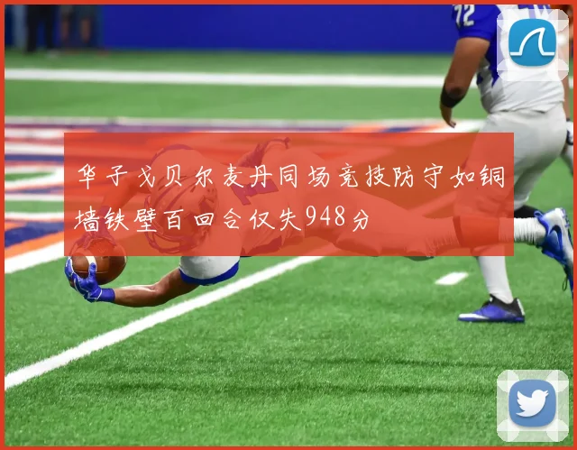 华子戈贝尔麦丹同场竞技防守如铜墙铁壁百回合仅失948分