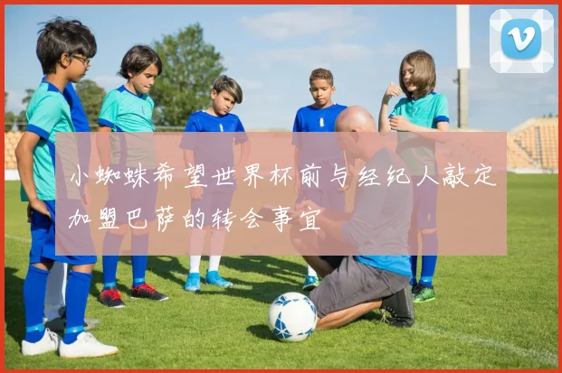 小蜘蛛希望世界杯前与经纪人敲定加盟巴萨的转会事宜
