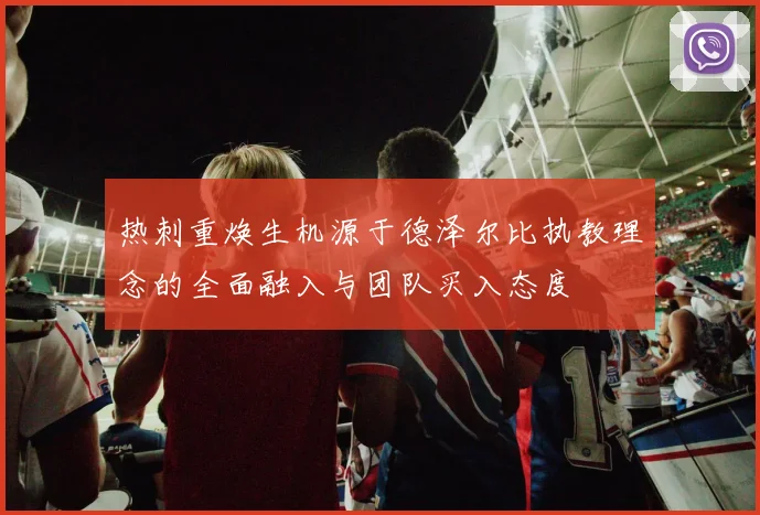 热刺重焕生机源于德泽尔比执教理念的全面融入与团队买入态度
