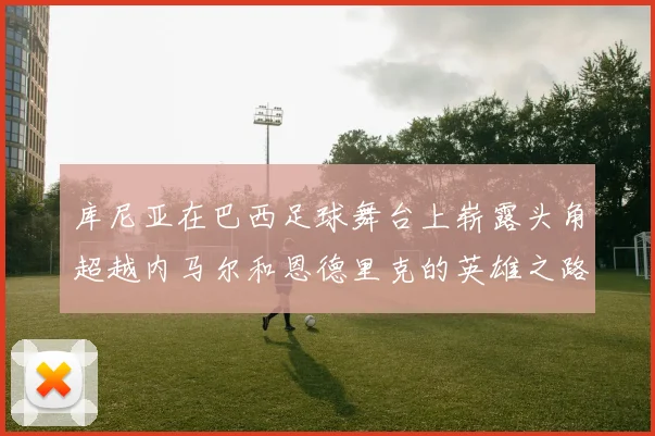 库尼亚在巴西足球舞台上崭露头角超越内马尔和恩德里克的英雄之路