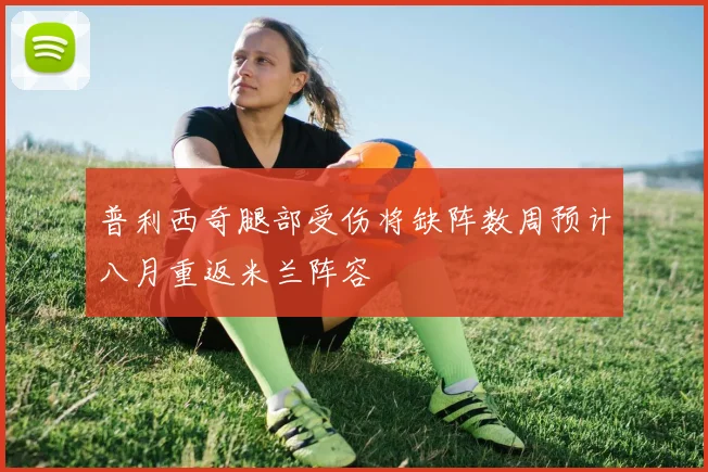 普利西奇腿部受伤将缺阵数周预计八月重返米兰阵容