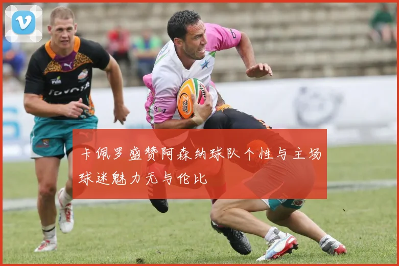 卡佩罗盛赞阿森纳球队个性与主场球迷魅力无与伦比