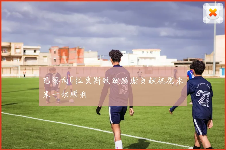 巴黎向G拉莫斯致敬感谢贡献祝愿未来一切顺利