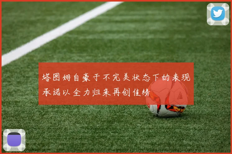 塔图姆自豪于不完美状态下的表现承诺以全力归来再创佳绩