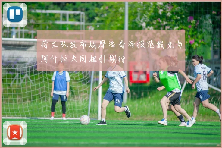 荷兰队发布战摩洛哥海报范戴克与阿什拉夫同框引期待