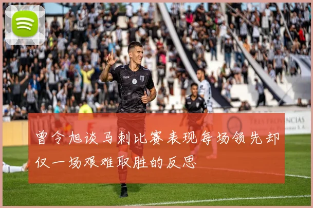 曾令旭谈马刺比赛表现每场领先却仅一场艰难取胜的反思
